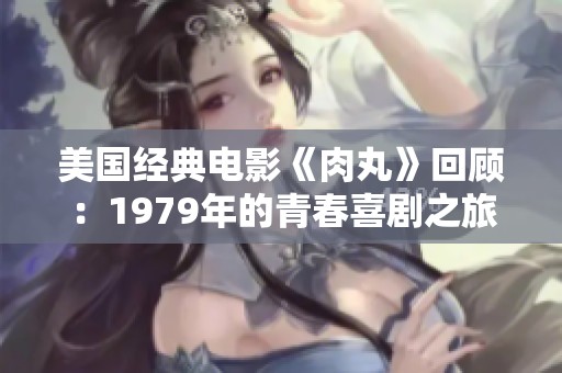 美國(guó)經(jīng)典電影《肉丸》回顧：1979年的青春喜劇之旅