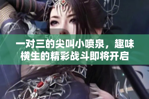 一對(duì)三的尖叫小噴泉，趣味橫生的精彩戰(zhàn)斗即將開啟