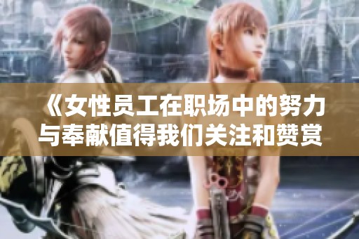《女性員工在職場中的努力與奉獻值得我們關注和贊賞》