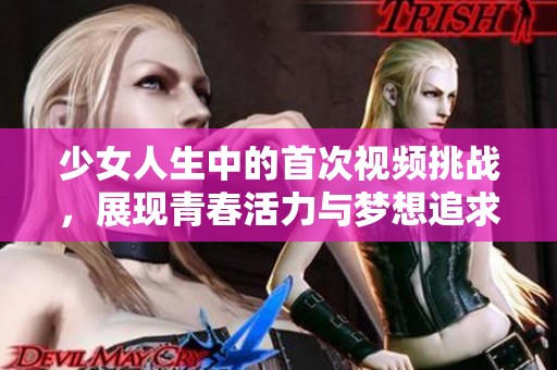 少女人生中的首次視頻挑戰(zhàn)，展現(xiàn)青春活力與夢想追求