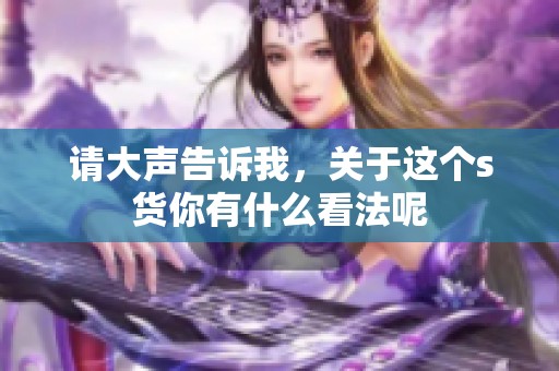 請大聲告訴我，關于這個s貨你有什么看法呢