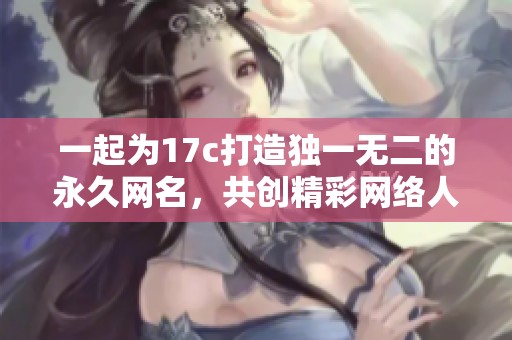 一起為17c打造獨一無二的永久網名，共創(chuàng)精彩網絡人生