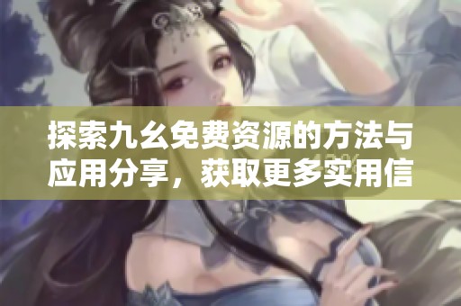 探索九幺免費(fèi)資源的方法與應(yīng)用分享，獲取更多實(shí)用信息