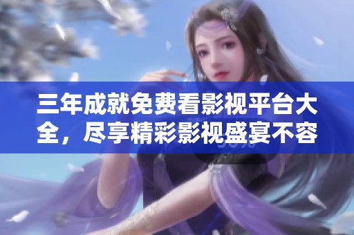 三年成就免費(fèi)看影視平臺(tái)大全，盡享精彩影視盛宴不容錯(cuò)過