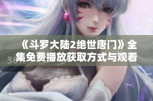 《斗羅大陸2絕世唐門》全集免費(fèi)播放獲取方式與觀看指南揭秘