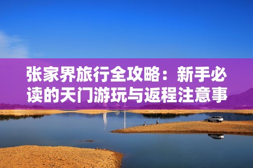 張家界旅行全攻略：新手必讀的天門游玩與返程注意事項(xiàng)