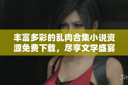 豐富多彩的亂肉合集小說資源免費(fèi)下載，盡享文學(xué)盛宴
