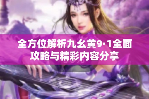 全方位解析九幺黃9·1全面攻略與精彩內容分享