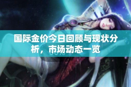 國(guó)際金價(jià)今日回顧與現(xiàn)狀分析，市場(chǎng)動(dòng)態(tài)一覽
