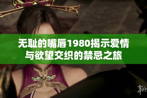 無恥的嘴唇1980揭示愛情與欲望交織的禁忌之旅
