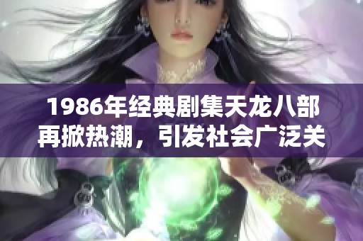1986年經(jīng)典劇集天龍八部再掀熱潮，引發(fā)社會(huì)廣泛關(guān)注與討論