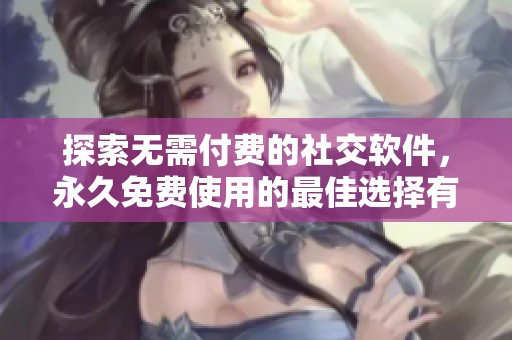 探索無需付費(fèi)的社交軟件，永久免費(fèi)使用的最佳選擇有哪些
