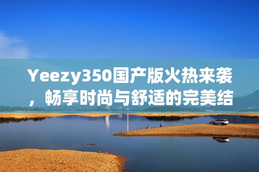 Yeezy350國產(chǎn)版火熱來襲，暢享時尚與舒適的完美結(jié)合