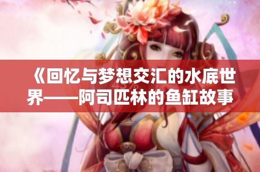 《回憶與夢想交匯的水底世界——阿司匹林的魚缸故事》