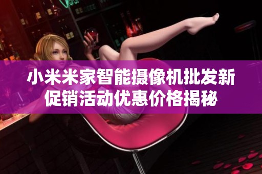 小米米家智能攝像機批發(fā)新促銷活動優(yōu)惠價格揭秘