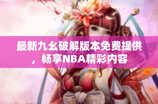 最新九幺破解版本免費(fèi)提供，暢享NBA精彩內(nèi)容