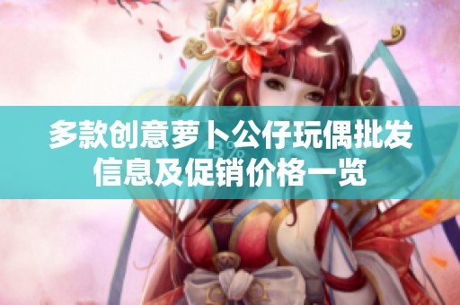多款創(chuàng)意蘿卜公仔玩偶批發(fā)信息及促銷價格一覽