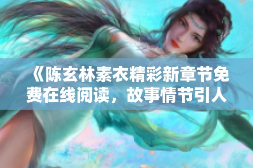 《陳玄林素衣精彩新章節(jié)免費(fèi)在線閱讀，故事情節(jié)引人入勝》