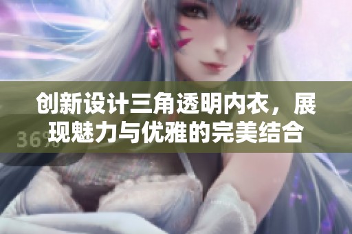 創(chuàng)新設(shè)計(jì)三角透明內(nèi)衣，展現(xiàn)魅力與優(yōu)雅的完美結(jié)合