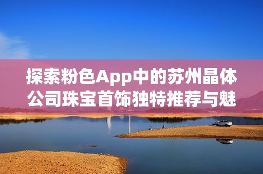 探索粉色App中的蘇州晶體公司珠寶首飾獨(dú)特推薦與魅力展現(xiàn)