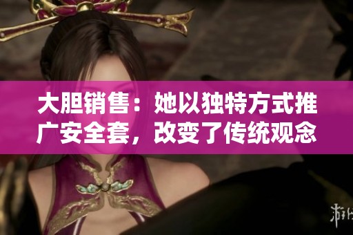 大膽銷售：她以獨特方式推廣安全套，改變了傳統(tǒng)觀念