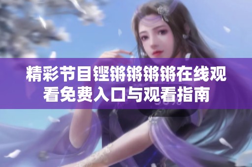 精彩節(jié)目鏗鏘鏘鏘鏘在線觀看免費入口與觀看指南