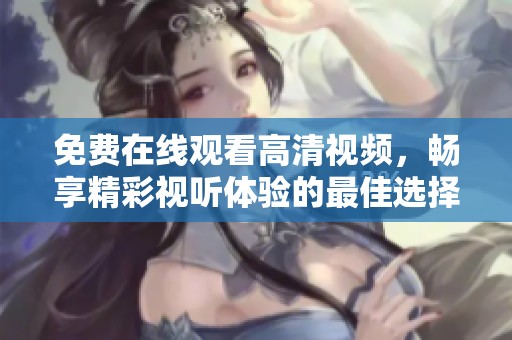 免費(fèi)在線觀看高清視頻，暢享精彩視聽體驗(yàn)的最佳選擇