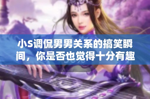小S調(diào)侃男男關(guān)系的搞笑瞬間，你是否也覺得十分有趣呢