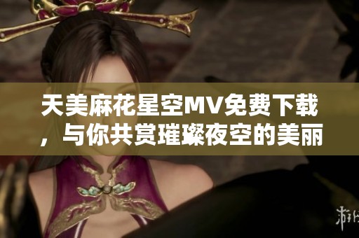 天美麻花星空MV免費(fèi)下載，與你共賞璀璨夜空的美麗瞬間
