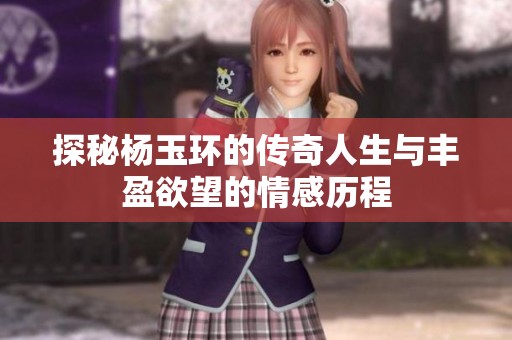 探秘楊玉環(huán)的傳奇人生與豐盈欲望的情感歷程