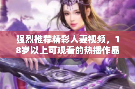 強(qiáng)烈推薦精彩人妻視頻，18歲以上可觀看的熱播作品解析
