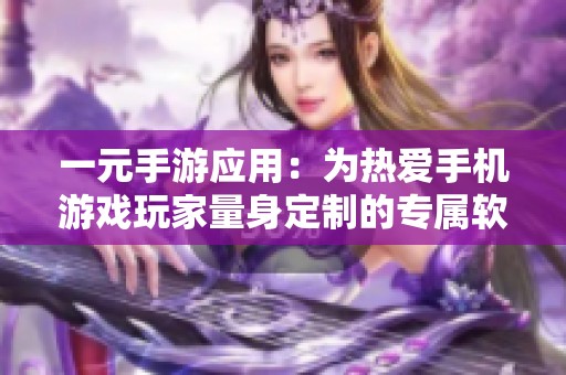 一元手游應(yīng)用：為熱愛手機(jī)游戲玩家量身定制的專屬軟件