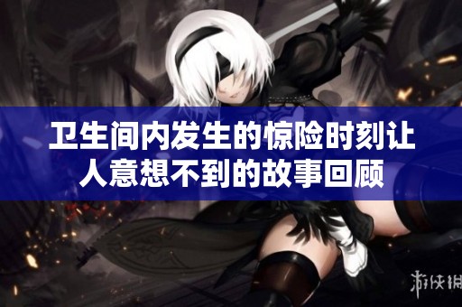 衛(wèi)生間內(nèi)發(fā)生的驚險(xiǎn)時(shí)刻讓人意想不到的故事回顧