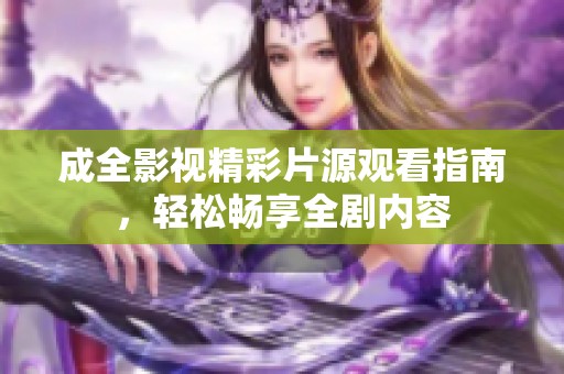 成全影視精彩片源觀看指南，輕松暢享全劇內(nèi)容