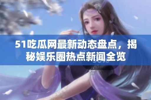 51吃瓜網(wǎng)最新動態(tài)盤點(diǎn)，揭秘娛樂圈熱點(diǎn)新聞全覽