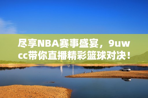 盡享NBA賽事盛宴，9uwcc帶你直播精彩籃球?qū)Q！