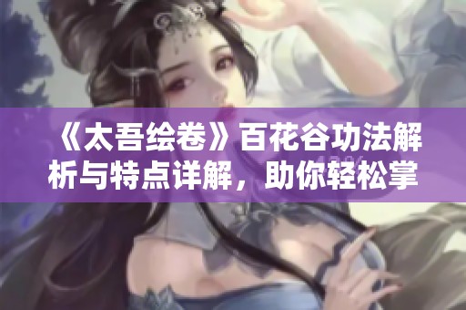 《太吾繪卷》百花谷功法解析與特點(diǎn)詳解，助你輕松掌握！