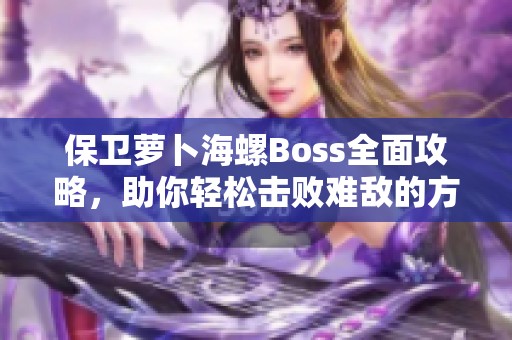 保衛(wèi)蘿卜海螺Boss全面攻略，助你輕松擊敗難敵的方法詳解
