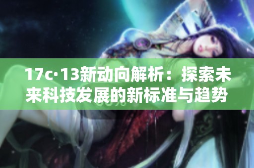 17c·13新動向解析：探索未來科技發(fā)展的新標準與趨勢
