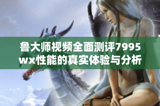 魯大師視頻全面測評7995wx性能的真實體驗與分析