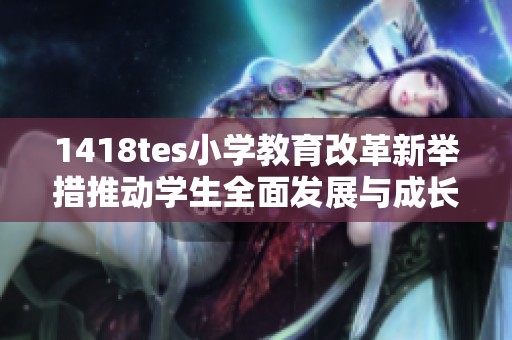 1418tes小學教育改革新舉措推動學生全面發(fā)展與成長