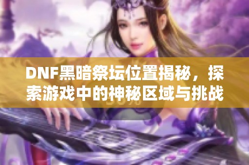 DNF黑暗祭壇位置揭秘，探索游戲中的神秘區(qū)域與挑戰(zhàn)