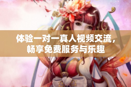 體驗(yàn)一對(duì)一真人視頻交流，暢享免費(fèi)服務(wù)與樂趣