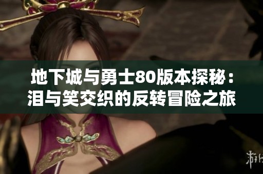 地下城與勇士80版本探秘：淚與笑交織的反轉冒險之旅