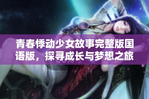 青春悸動少女故事完整版國語版，探尋成長與夢想之旅