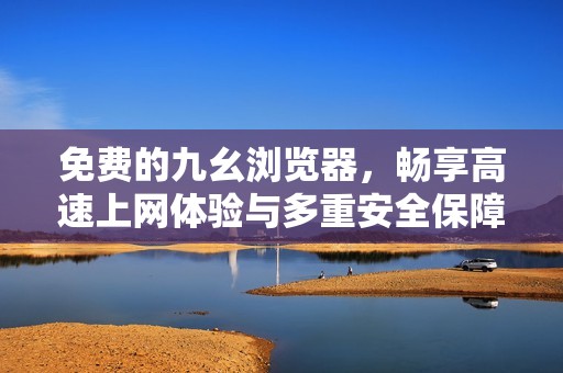 免費(fèi)的九幺瀏覽器，暢享高速上網(wǎng)體驗(yàn)與多重安全保障