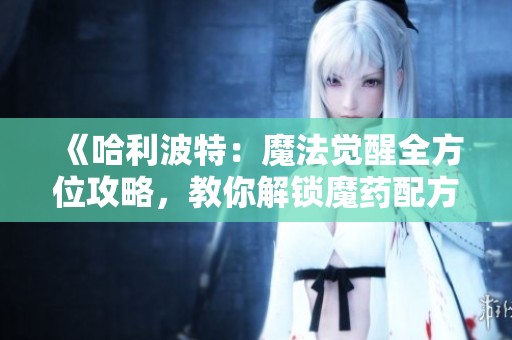 《哈利波特：魔法覺(jué)醒全方位攻略，教你解鎖魔藥配方與巫師養(yǎng)成技巧》