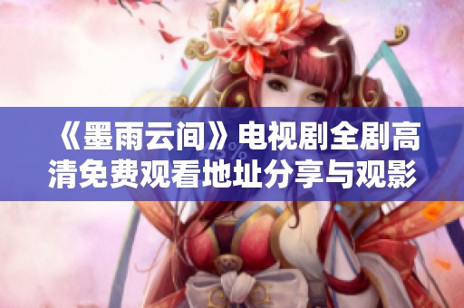 《墨雨云間》電視劇全劇高清免費觀看地址分享與觀影指南