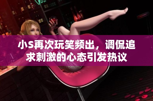 小S再次玩笑頻出，調(diào)侃追求刺激的心態(tài)引發(fā)熱議