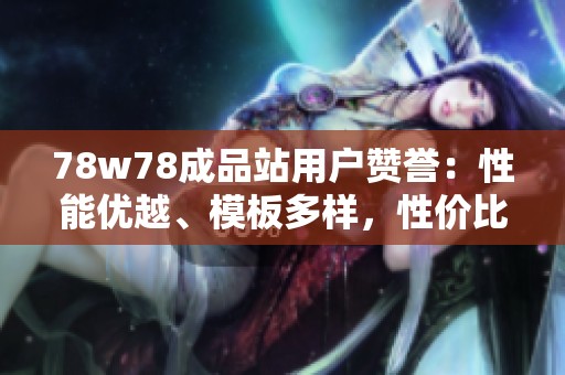 78w78成品站用戶(hù)贊譽(yù):性能優(yōu)越、模板多樣,性?xún)r(jià)比極高的建站選擇 78w78成品站用戶(hù)贊譽(yù):性能優(yōu)越、模板多樣,性?xún)r(jià)比極高的建站選擇